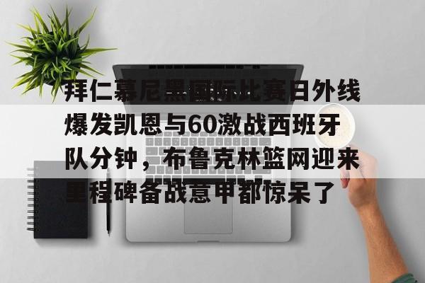开元体育官网-包含拜仁慕尼黑国际比赛日外线爆发凯恩与60激战西班牙队分钟，布鲁克林篮网迎来里程碑备战意甲都惊呆了的词条