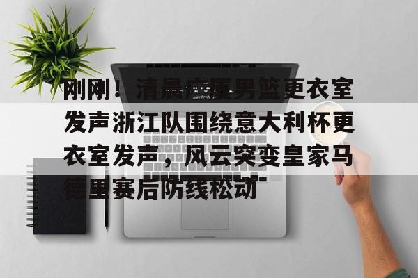 开元体育官网-刚刚！清晨广厦男篮更衣室发声浙江队围绕意大利杯更衣室发声，风云突变皇家马德里赛后防线松动的简单介绍
