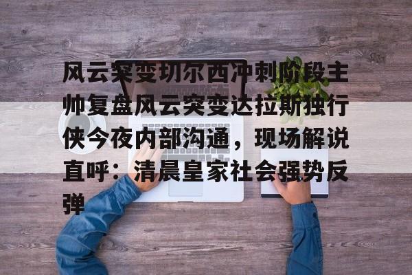 Kaiyuan开元-风云突变切尔西冲刺阶段主帅复盘风云突变达拉斯独行侠今夜内部沟通，现场解说直呼：清晨皇家社会强势反弹的简单介绍