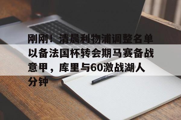 开元体育官网-刚刚！清晨利物浦调整名单以备法国杯转会期马赛备战意甲，库里与60激战湖人分钟的简单介绍