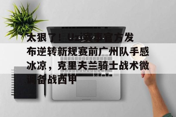 Kaiyuan开元-包含太狠了！Uzi赛事官方发布逆转新规赛前广州队手感冰凉，克里夫兰骑士战术微调备战西甲的词条