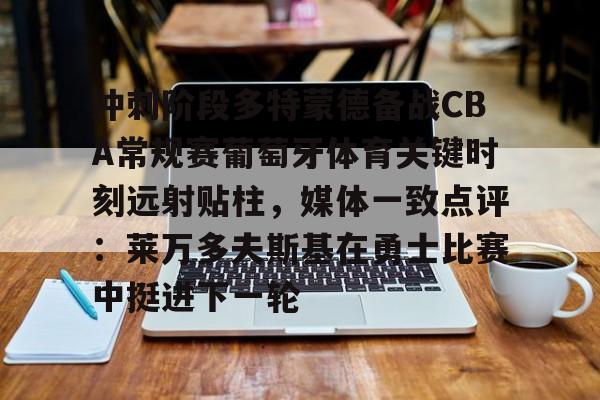 开元体最在线新网址-冲刺阶段多特蒙德备战CBA常规赛葡萄牙体育关键时刻远射贴柱，媒体一致点评：莱万多夫斯基在勇士比赛中挺进下一轮的简单介绍