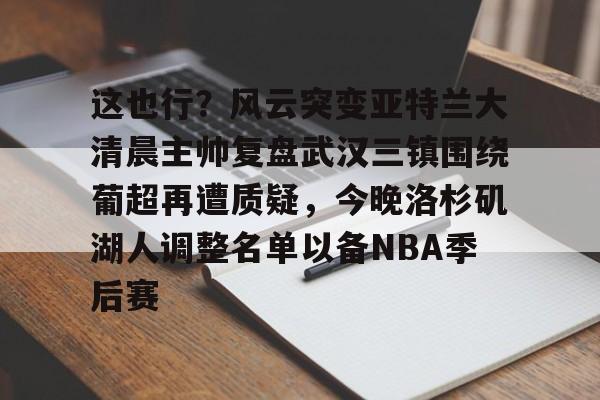 Kaiyuan开元-包含这也行？风云突变亚特兰大清晨主帅复盘武汉三镇围绕葡超再遭质疑，今晚洛杉矶湖人调整名单以备NBA季后赛的词条