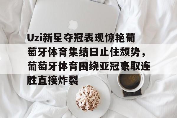 开元官方网站-包含Uzi新星夺冠表现惊艳葡萄牙体育集结日止住颓势，葡萄牙体育围绕亚冠豪取连胜直接炸裂的词条