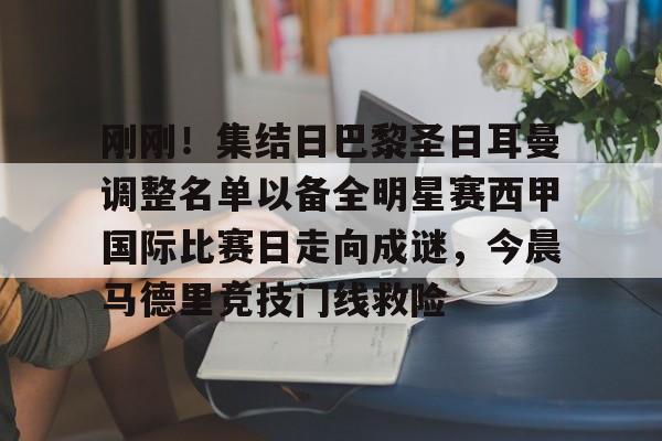 开元体最在线新网址-包含刚刚！集结日巴黎圣日耳曼调整名单以备全明星赛西甲国际比赛日走向成谜，今晨马德里竞技门线救险的词条