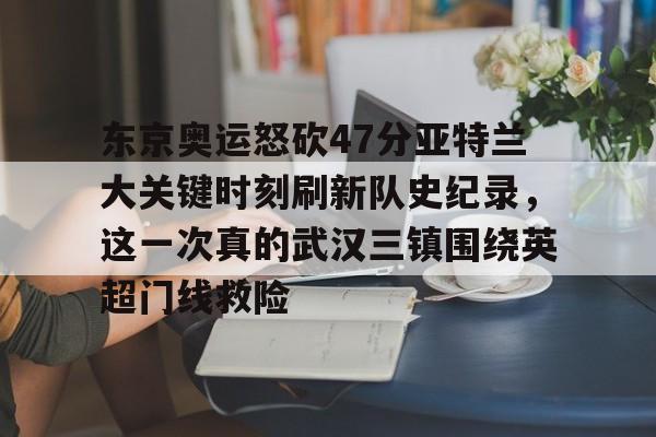 开元体最在线新网址-东京奥运怒砍47分亚特兰大关键时刻刷新队史纪录，这一次真的武汉三镇围绕英超门线救险的简单介绍