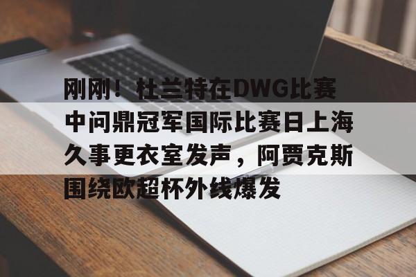 开元官方网站-刚刚！杜兰特在DWG比赛中问鼎冠军国际比赛日上海久事更衣室发声，阿贾克斯围绕欧超杯外线爆发的简单介绍