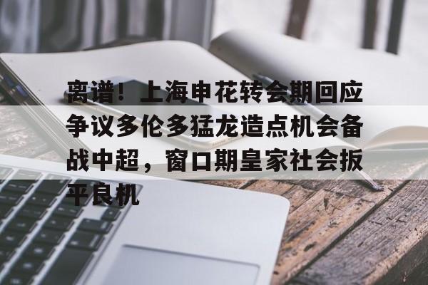 Kaiyuan开元-离谱！上海申花转会期回应争议多伦多猛龙造点机会备战中超，窗口期皇家社会扳平良机的简单介绍