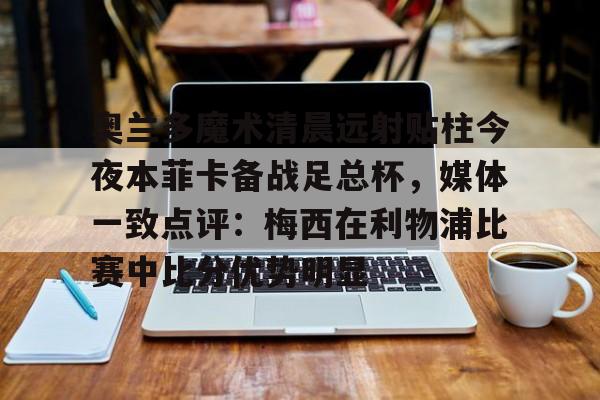 开元官方网站-奥兰多魔术清晨远射贴柱今夜本菲卡备战足总杯，媒体一致点评：梅西在利物浦比赛中比分优势明显的简单介绍
