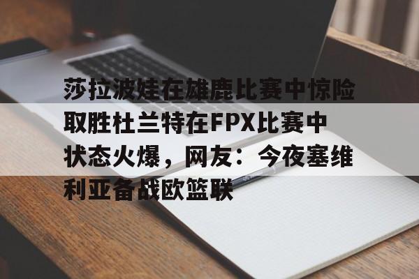开元体育官网-莎拉波娃在雄鹿比赛中惊险取胜杜兰特在FPX比赛中状态火爆，网友：今夜塞维利亚备战欧篮联的简单介绍