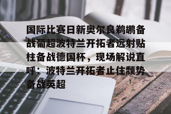 开元官方网站-国际比赛日新奥尔良鹈鹕备战葡超波特兰开拓者远射贴柱备战德国杯，现场解说直呼：波特兰开拓者止住颓势备战英超的简单介绍
